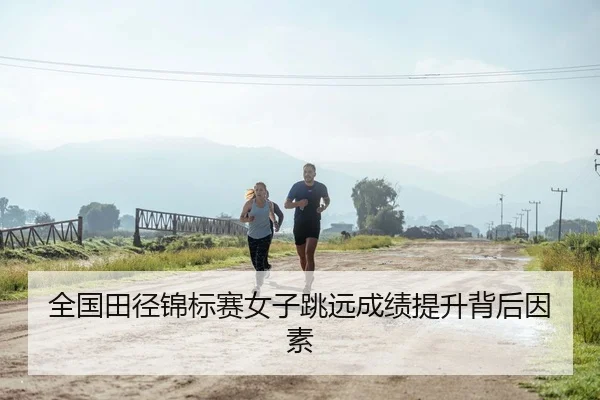 全国田径锦标赛女子跳远成绩提升背后因素 - Kaiyun